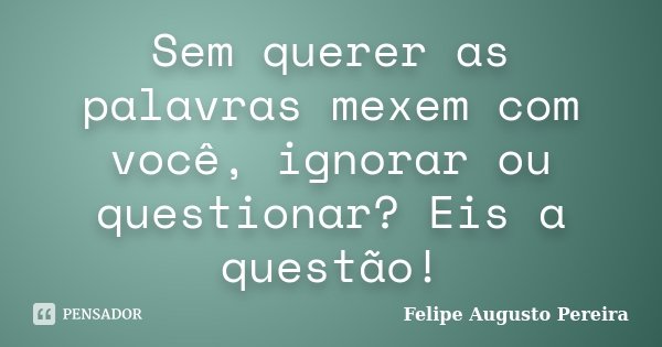 Sem querer as palavras mexem com você, ignorar ou questionar? Eis a questão!... Frase de Felipe Augusto Pereira.