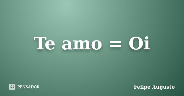 Te amo = Oi... Frase de Felipe Augusto.