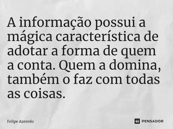 ⁠A informação possui a mágica característica de adotar a forma de quem a conta. Quem a domina, também o faz com todas as coisas.... Frase de Felipe Azeredo.