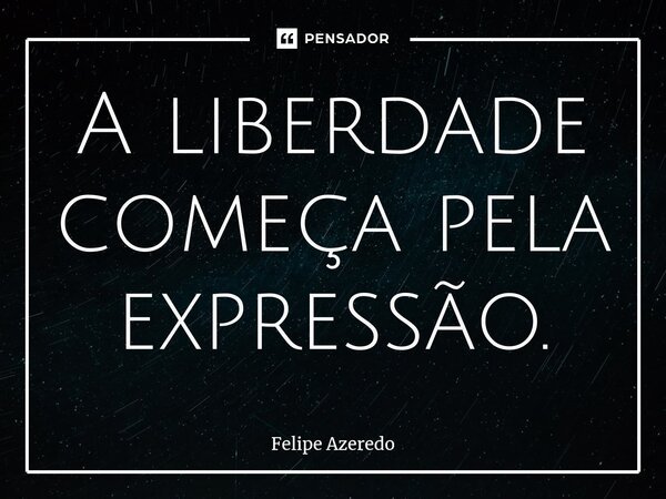 ⁠A liberdade começa pela expressão.... Frase de Felipe Azeredo.
