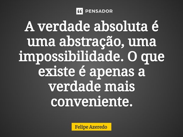 ⁠A verdade absoluta é uma abstração, uma impossibilidade. O que existe é apenas a verdade mais conveniente.... Frase de Felipe Azeredo.