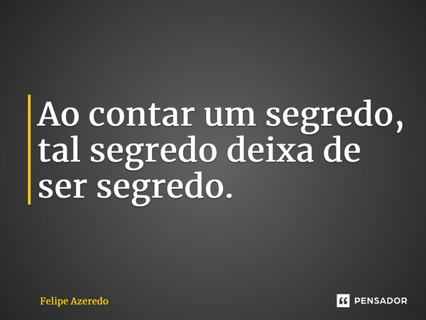 ⁠Ao contar um segredo, tal segredo deixa de ser segredo.... Frase de Felipe Azeredo.
