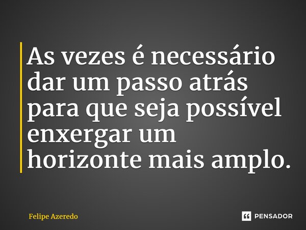 ⁠As vezes é necessário dar um passo atrás para que seja possível enxergar um horizonte mais amplo.... Frase de Felipe Azeredo.
