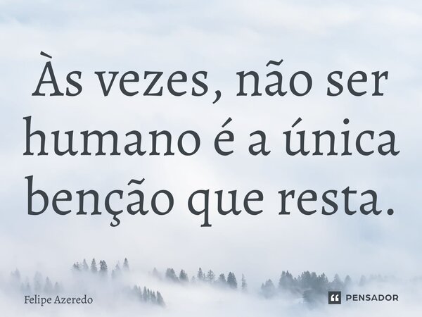 ⁠Às vezes, não ser humano é a única bênção que resta.... Frase de Felipe Azeredo.