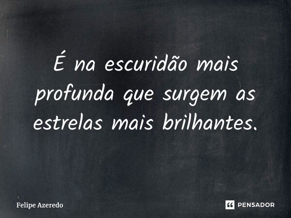 ⁠É na escuridão mais profunda que surgem as estrelas mais brilhantes.... Frase de Felipe Azeredo.