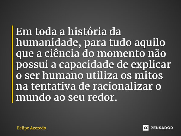 ⁠Em toda a história da humanidade, para tudo aquilo que a ciência do momento não possui a capacidade de explicar o ser humano utiliza os mitos na tentativa de r... Frase de Felipe Azeredo.