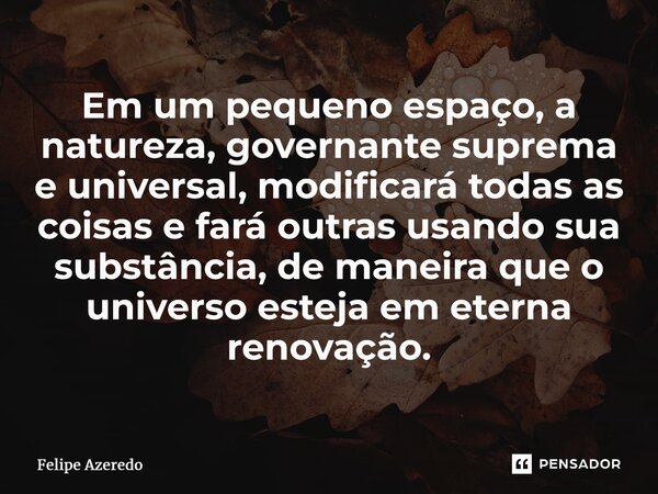 ⁠Em um pequeno espaço, a natureza, governante suprema e universal, modificará todas as coisas e fará outras usando sua substância, de maneira que o universo est... Frase de Felipe Azeredo.