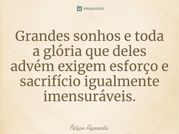 ⁠Grandes sonhos e toda a glória que deles advém exigem esforço e sacrifício igualmente imensuráveis.... Frase de Felipe Azeredo.