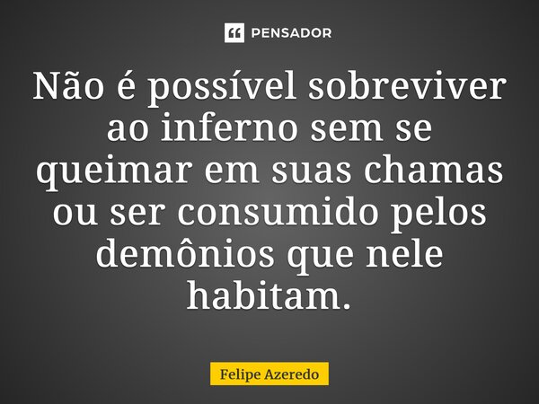 ⁠Não é possível sobreviver ao inferno sem se queimar em suas chamas ou ser consumido pelos demônios que nele habitam.... Frase de Felipe Azeredo.