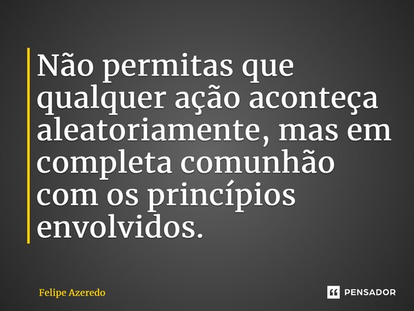 ⁠Não permitas que qualquer ação aconteça aleatoriamente, mas em completa comunhão com os princípios envolvidos.... Frase de Felipe Azeredo.