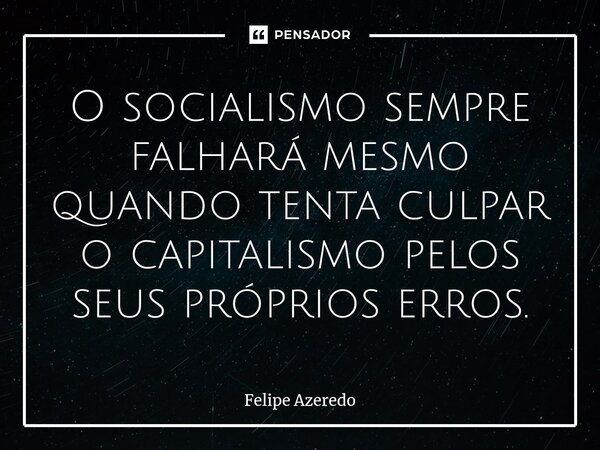 O socialismo sempre falhará mesmo quando tenta culpar o capitalismo pelos seus próprios erros.... Frase de Felipe Azeredo.