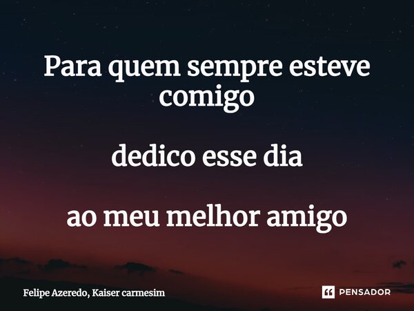 ⁠Para quem sempre esteve comigo dedico esse dia ao meu melhor amigo... Frase de Felipe Azeredo, Kaiser carmesim.
