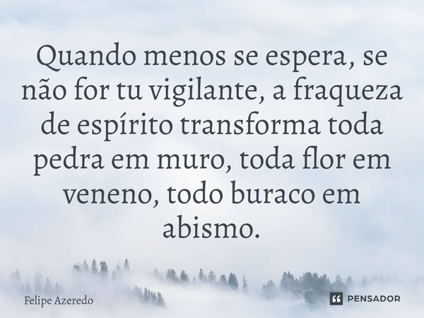 ⁠Quando menos se espera, se não for tu vigilante, a fraqueza de espírito transforma toda pedra em muro, toda flor em veneno, todo buraco em abismo.... Frase de Felipe Azeredo.