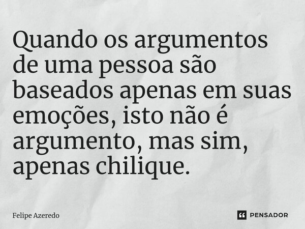 ⁠Quando os argumentos de uma pessoa são baseados apenas em suas emoções, isto não é argumento, mas sim, apenas chilique.... Frase de Felipe Azeredo.