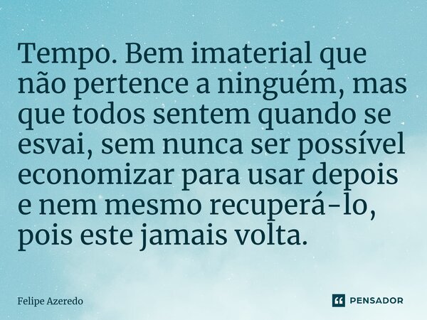 ⁠Tempo. Bem imaterial que não pertence a ninguém, mas que todos sentem quando se esvai, sem nunca ser possível economizar para usar depois e nem mesmo recuperá-... Frase de Felipe Azeredo.