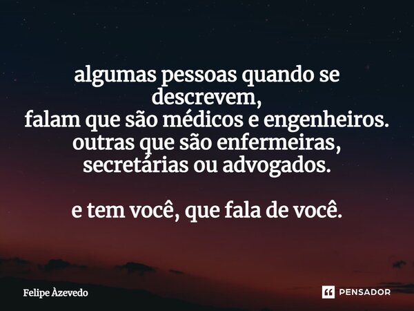 ⁠algumas pessoas quando se descrevem, falam que são médicos e engenheiros. outras que são enfermeiras, secretárias ou advogados. e tem você, que fala de você.... Frase de Felipe Azevedo.