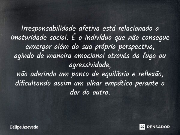 ⁠Irresponsabilidade afetiva está relacionado a imaturidade social. É o indivíduo que não consegue enxergar além da sua própria perspectiva, agindo de maneira em... Frase de Felipe Azevedo.