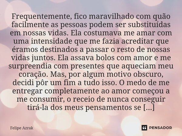 Frequentemente, fico maravilhado com quão facilmente as pessoas podem ser substituídas em nossas vidas. Ela costumava me amar com uma intensidade que me fazia a... Frase de Felipe Azrak.