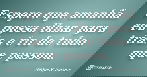 Espero que amanhã eu possa olhar para trás e rir de tudo que passou.... Frase de Felipe B Accioly.