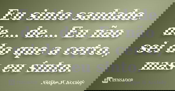 Eu sinto saudade de… de… Eu não sei do que a certo, mas eu sinto.... Frase de Felipe B Accioly.