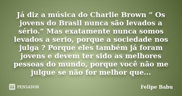 Já diz a música do Charlie Brown ” Os jovens do Brasil nunca são levados a sério.” Mas exatamente nunca somos levados a serio, porque a sociedade nos julga ? Po... Frase de Felipe Babu.