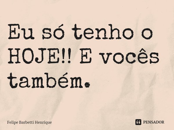 ⁠Eu só tenho o HOJE!! E vocês também.... Frase de Felipe Barbetti Henrique.