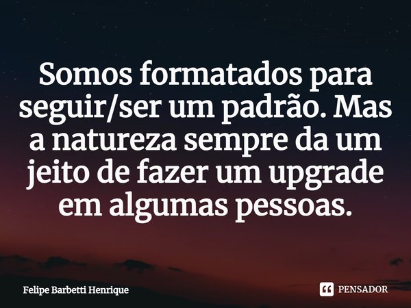 Somos formatados para seguir/ser um padrão. Mas a natureza sempre da um jeito de fazer um upgrade em algumas pessoas.⁠... Frase de Felipe Barbetti Henrique.