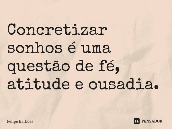 Concretizar sonhos é uma questão de fé, atitude e ousadia. ⁠... Frase de Felipe Barbosa.
