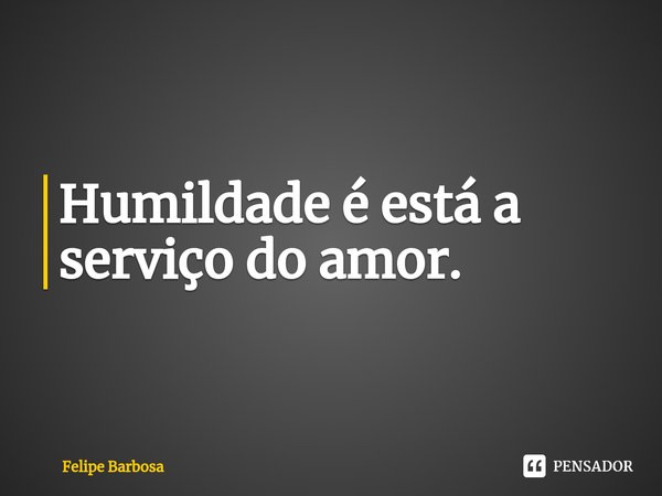 ⁠Humildade é está a serviço do amor.... Frase de Felipe Barbosa.