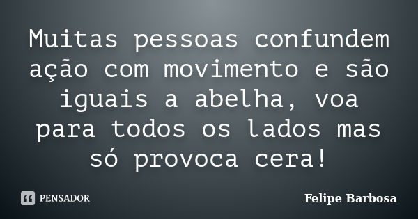 Muitas pessoas confundem ação com movimento e são iguais a abelha, voa para todos os lados mas só provoca cera!... Frase de Felipe Barbosa.