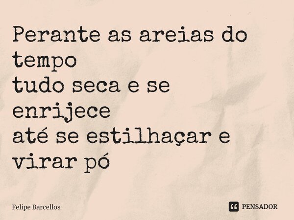 ⁠Perante as areias do tempo tudo seca e se enrijece até se estilhaçar e virar pó... Frase de Felipe Barcellos.