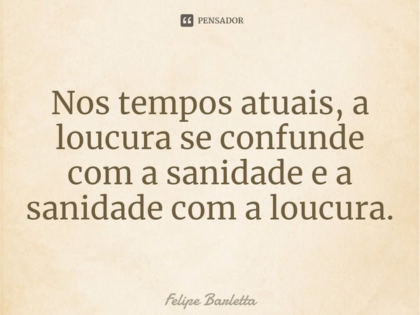 ⁠Nos tempos atuais, a loucura se confunde com a sanidade e a sanidade com a loucura.... Frase de Felipe Barletta.