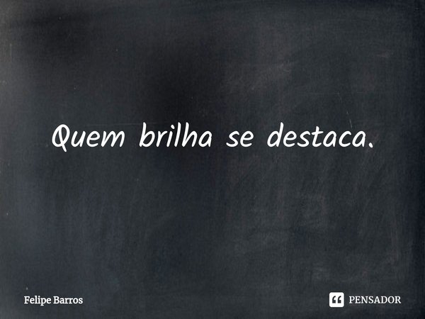 ⁠Quem brilha se destaca.... Frase de Felipe Barros.