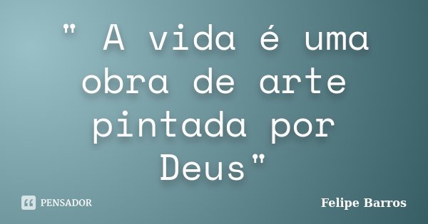 " A vida é uma obra de arte pintada por Deus"... Frase de Felipe Barros.