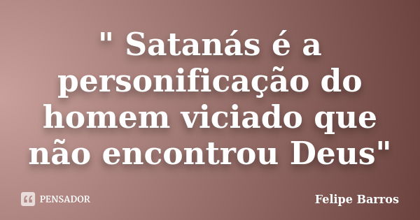 " Satanás é a personificação do homem viciado que não encontrou Deus"... Frase de Felipe Barros.