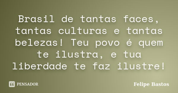 Brasil de tantas faces, tantas culturas e tantas belezas! Teu povo é quem te ilustra, e tua liberdade te faz ilustre!... Frase de Felipe Bastos.