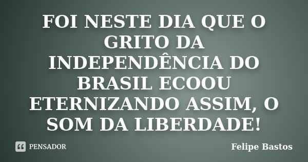 Foi neste dia que o grito da independência do Brasil ecoou, eternizando assim o som da liberdade!... Frase de Felipe Bastos.