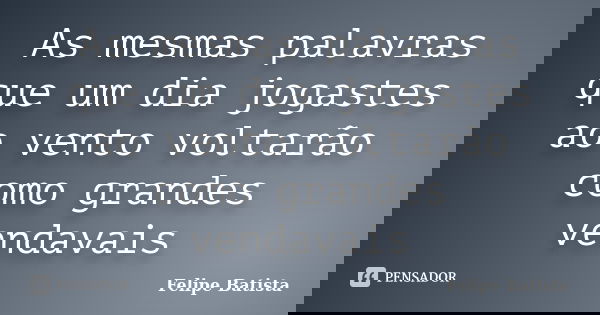 As mesmas palavras que um dia jogastes ao vento voltarão como grandes vendavais... Frase de Felipe Batista.