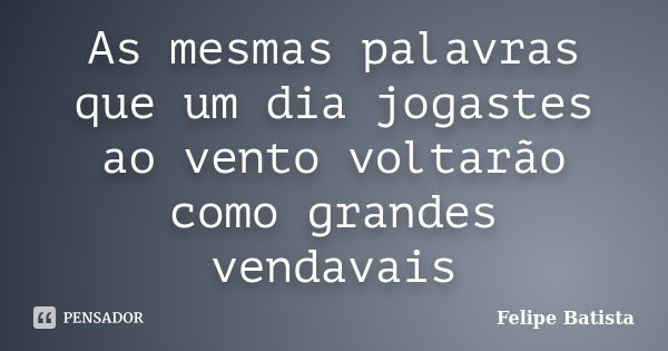 As mesmas palavras que um dia jogastes ao vento voltarão como grandes vendavais... Frase de Felipe Batista.