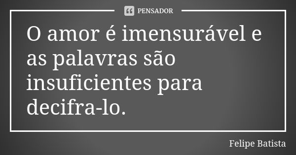 O amor é imensurável e as palavras são insuficientes para decifra-lo.... Frase de Felipe Batista.