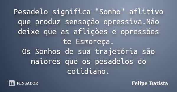 Pesadelo significa "Sonho" aflitivo que produz sensação opressiva.Não deixe que as aflições e opressões te Esmoreça. Os Sonhos de sua trajetória são m... Frase de Felipe Batista.