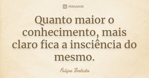 Quanto maior o conhecimento, mais claro fica a insciência do mesmo.... Frase de Felipe Batista.
