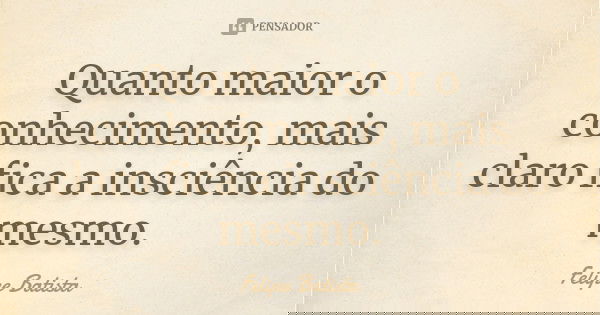 Quanto maior o conhecimento, mais claro fica a insciência do mesmo.... Frase de Felipe Batista.