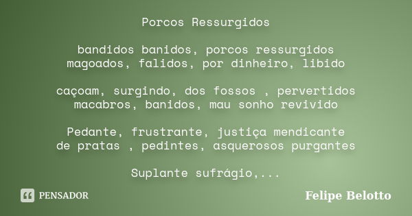 Porcos Ressurgidos bandidos banidos, porcos ressurgidos magoados, falidos, por dinheiro, libido caçoam, surgindo, dos fossos , pervertidos macabros, banidos, ma... Frase de Felipe Belotto.