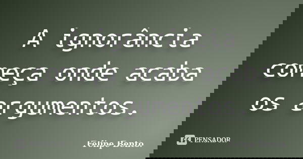 A ignorância começa onde acaba os argumentos.... Frase de Felipe Bento..