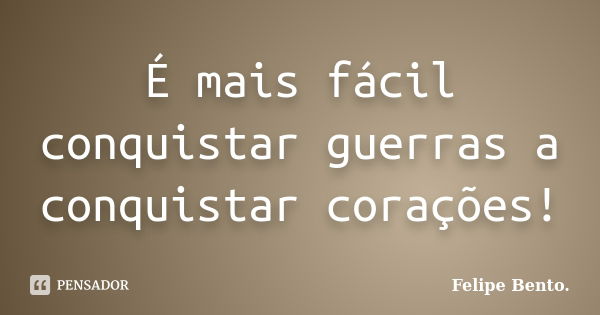 É mais fácil conquistar guerras a conquistar corações!... Frase de Felipe Bento..