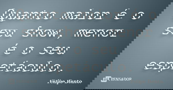 Quanto maior é o seu show, menor é o seu espetáculo.... Frase de Felipe Bento..