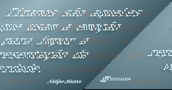 Tiranos são aqueles que usam a emoção para impor a representação da verdade.... Frase de Felipe Bento..