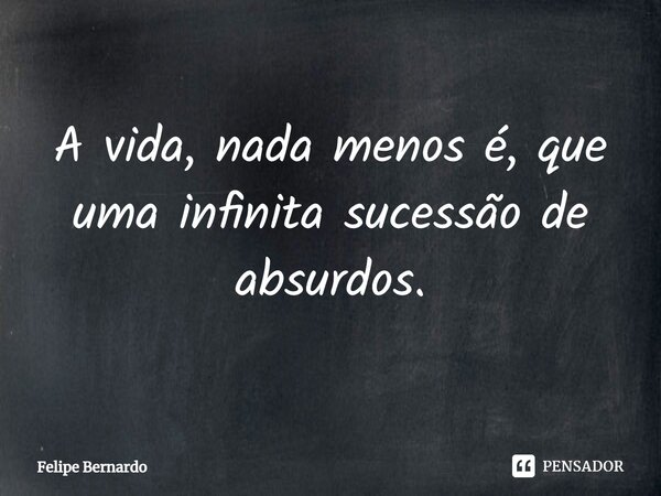 ⁠A vida, nada menos é, que uma infinita sucessão de absurdos.... Frase de Felipe Bernardo.