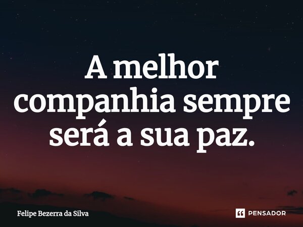 A melhor companhia sempre será a sua paz.... Frase de Felipe Bezerra da Silva.